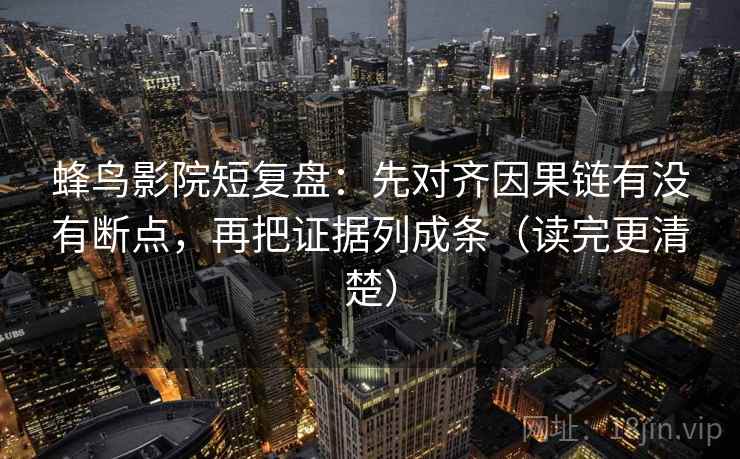 蜂鸟影院短复盘：先对齐因果链有没有断点，再把证据列成条（读完更清楚）