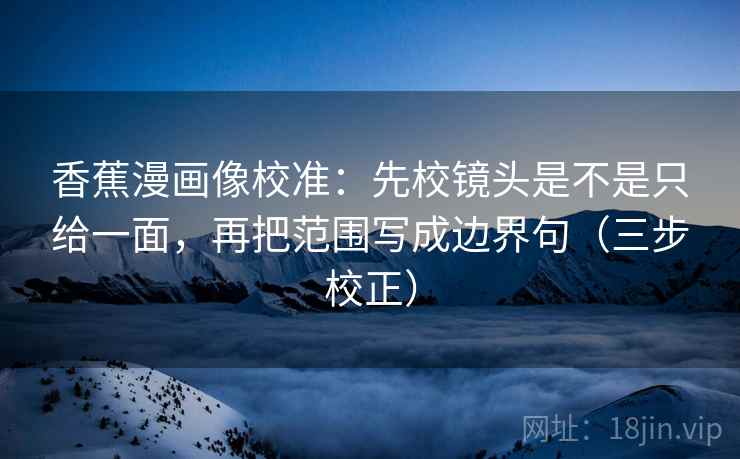 香蕉漫画像校准：先校镜头是不是只给一面，再把范围写成边界句（三步校正）