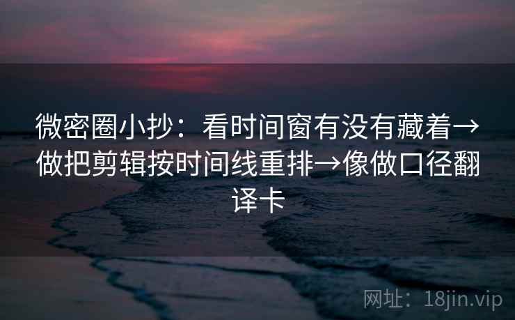 微密圈小抄：看时间窗有没有藏着→做把剪辑按时间线重排→像做口径翻译卡