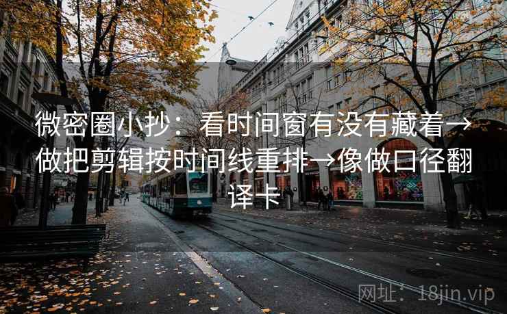 微密圈小抄：看时间窗有没有藏着→做把剪辑按时间线重排→像做口径翻译卡