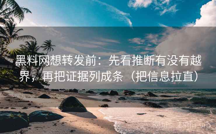 黑料网想转发前：先看推断有没有越界，再把证据列成条（把信息拉直）