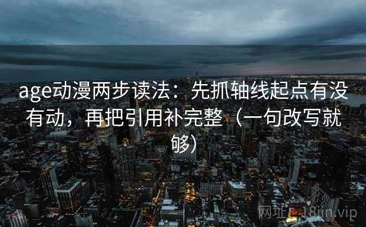 age动漫两步读法：先抓轴线起点有没有动，再把引用补完整（一句改写就够）