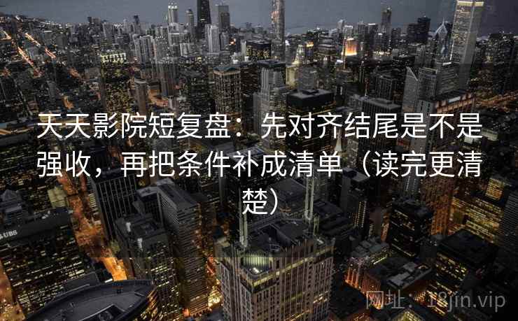 天天影院短复盘：先对齐结尾是不是强收，再把条件补成清单（读完更清楚）