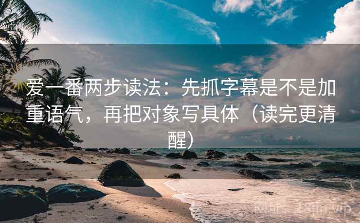 爱一番两步读法：先抓字幕是不是加重语气，再把对象写具体（读完更清醒）