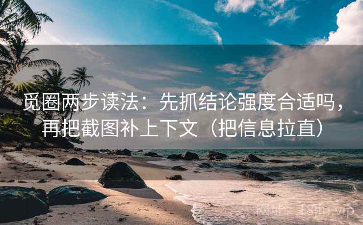 觅圈两步读法：先抓结论强度合适吗，再把截图补上下文（把信息拉直）