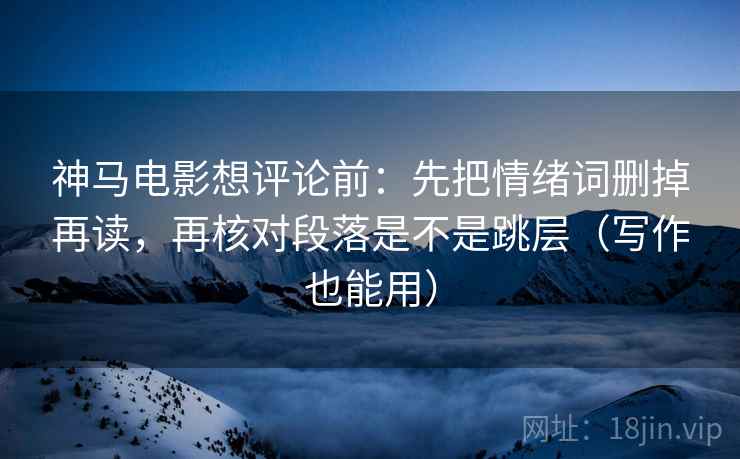 神马电影想评论前：先把情绪词删掉再读，再核对段落是不是跳层（写作也能用）