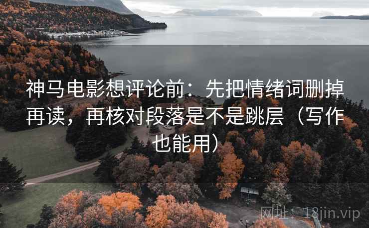 神马电影想评论前：先把情绪词删掉再读，再核对段落是不是跳层（写作也能用）