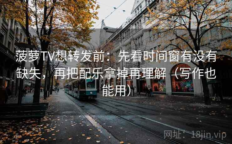 菠萝TV想转发前：先看时间窗有没有缺失，再把配乐拿掉再理解（写作也能用）