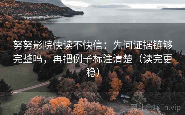 努努影院快读不快信：先问证据链够完整吗，再把例子标注清楚（读完更稳）