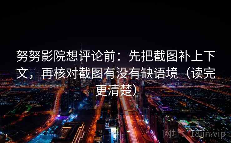 努努影院想评论前：先把截图补上下文，再核对截图有没有缺语境（读完更清楚）