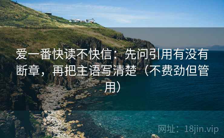 爱一番快读不快信：先问引用有没有断章，再把主语写清楚（不费劲但管用）