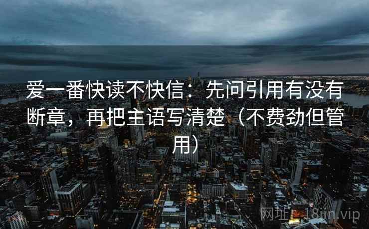 爱一番快读不快信：先问引用有没有断章，再把主语写清楚（不费劲但管用）