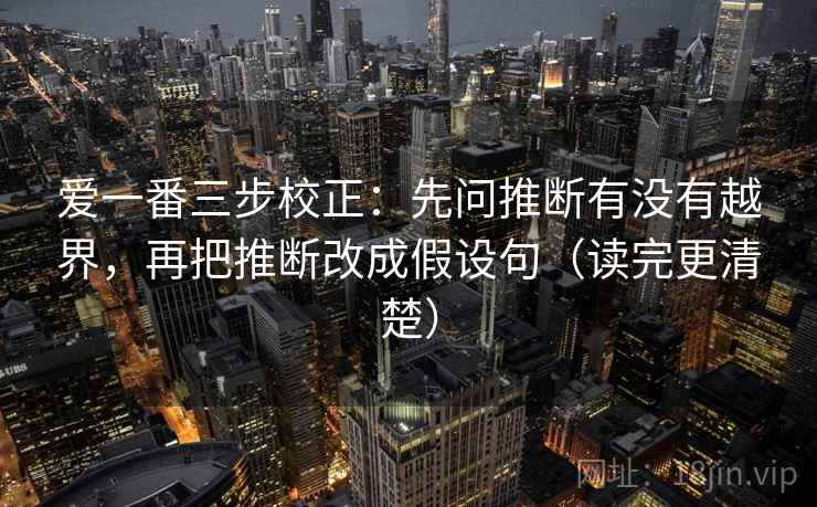 爱一番三步校正：先问推断有没有越界，再把推断改成假设句（读完更清楚）