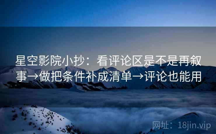星空影院小抄：看评论区是不是再叙事→做把条件补成清单→评论也能用