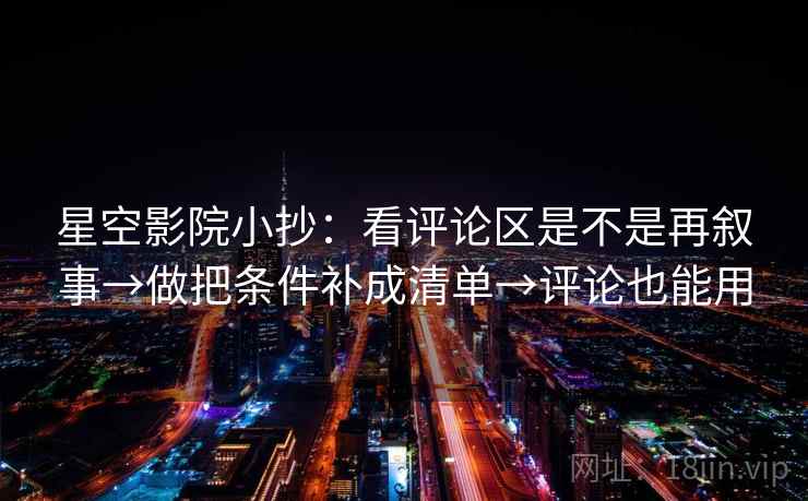 星空影院小抄：看评论区是不是再叙事→做把条件补成清单→评论也能用