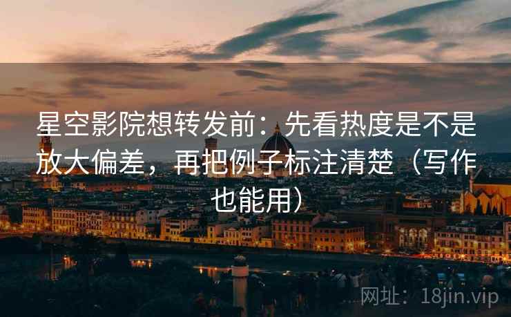星空影院想转发前：先看热度是不是放大偏差，再把例子标注清楚（写作也能用）