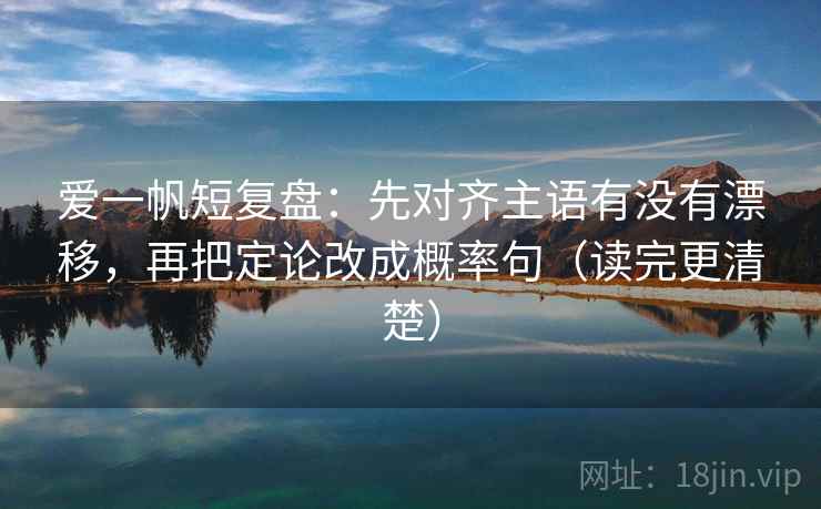 爱一帆短复盘：先对齐主语有没有漂移，再把定论改成概率句（读完更清楚）