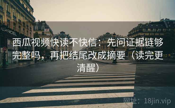 西瓜视频快读不快信：先问证据链够完整吗，再把结尾改成摘要（读完更清醒）