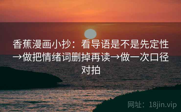 香蕉漫画小抄：看导语是不是先定性→做把情绪词删掉再读→做一次口径对拍