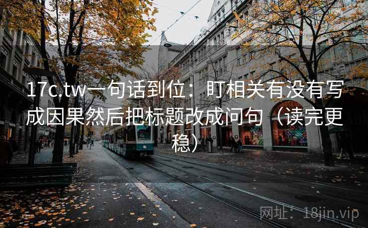 17c.tw一句话到位：盯相关有没有写成因果然后把标题改成问句（读完更稳）