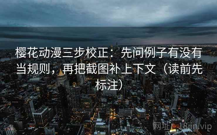 樱花动漫三步校正：先问例子有没有当规则，再把截图补上下文（读前先标注）