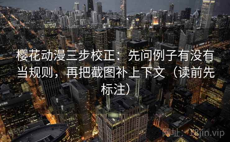 樱花动漫三步校正：先问例子有没有当规则，再把截图补上下文（读前先标注）