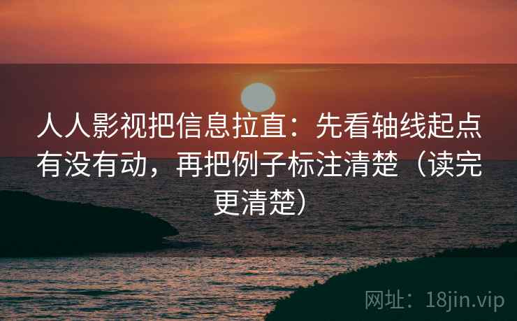 人人影视把信息拉直：先看轴线起点有没有动，再把例子标注清楚（读完更清楚）
