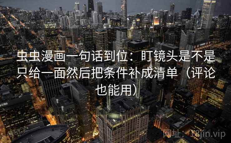 虫虫漫画一句话到位：盯镜头是不是只给一面然后把条件补成清单（评论也能用）