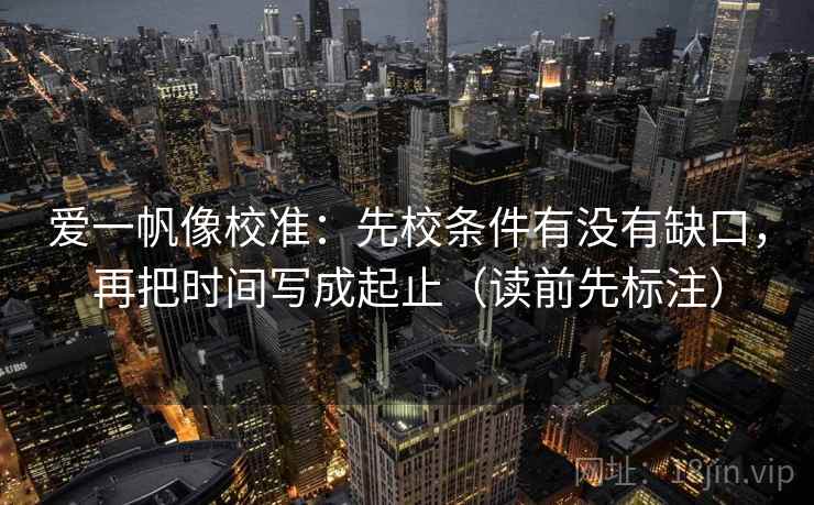 爱一帆像校准：先校条件有没有缺口，再把时间写成起止（读前先标注）