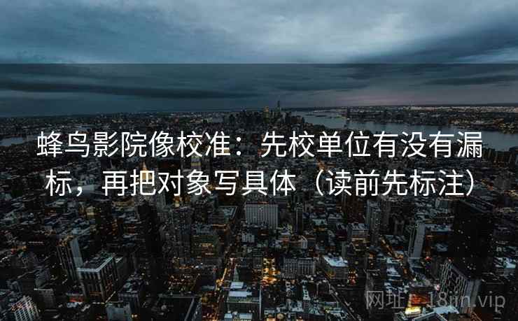 蜂鸟影院像校准：先校单位有没有漏标，再把对象写具体（读前先标注）
