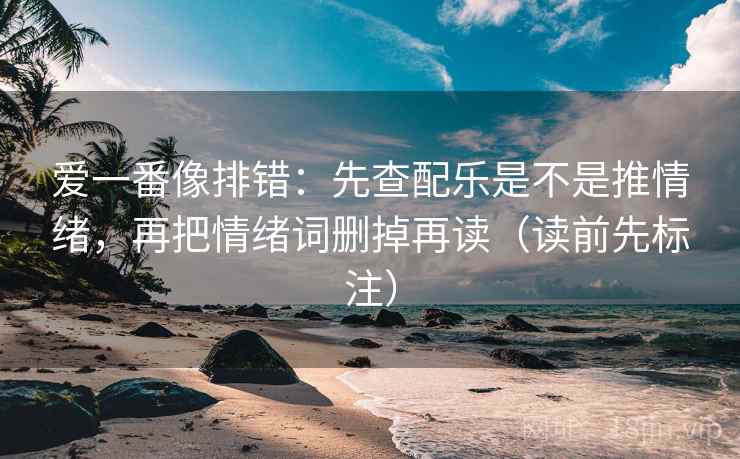 爱一番像排错：先查配乐是不是推情绪，再把情绪词删掉再读（读前先标注）