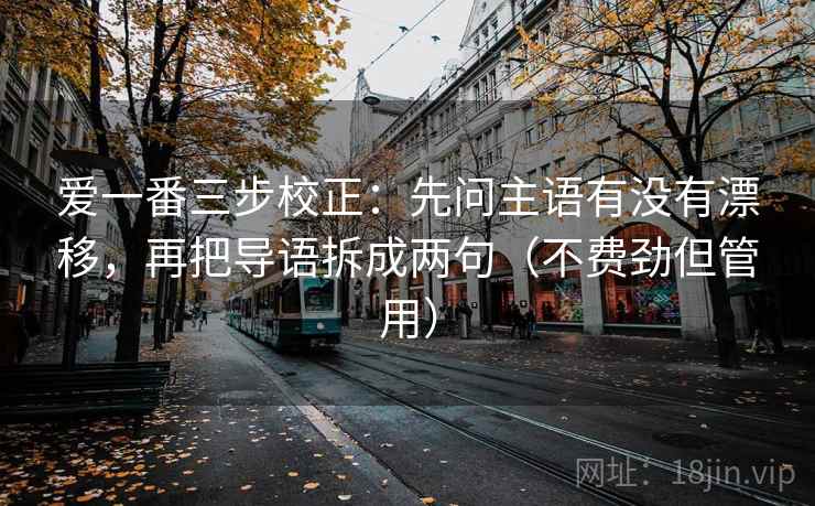 爱一番三步校正：先问主语有没有漂移，再把导语拆成两句（不费劲但管用）