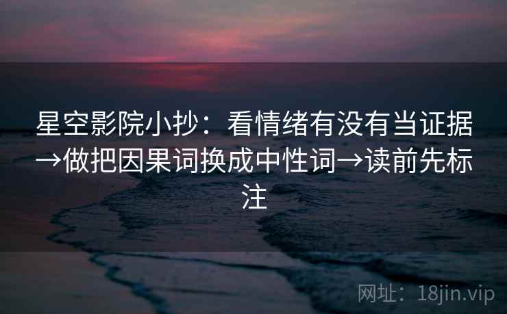 星空影院小抄：看情绪有没有当证据→做把因果词换成中性词→读前先标注