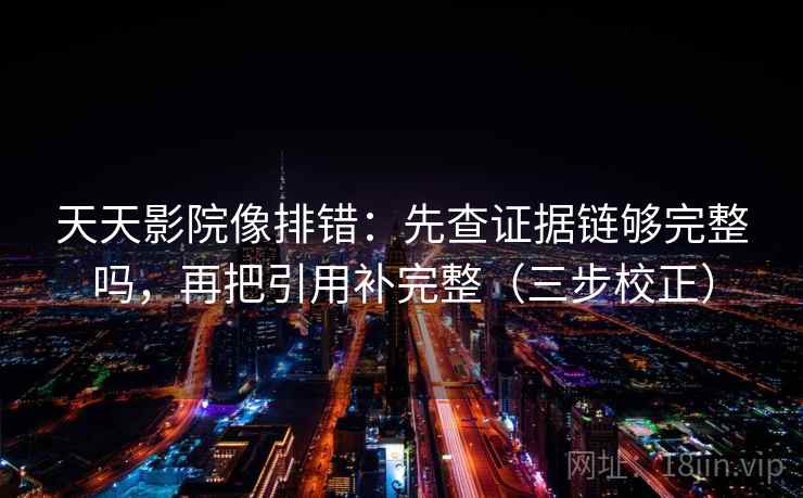天天影院像排错：先查证据链够完整吗，再把引用补完整（三步校正）