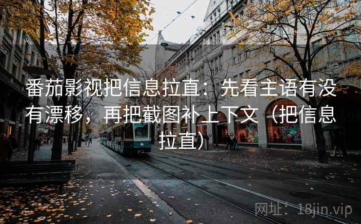 番茄影视把信息拉直：先看主语有没有漂移，再把截图补上下文（把信息拉直）