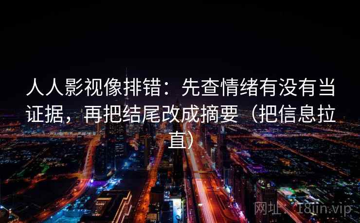 人人影视像排错：先查情绪有没有当证据，再把结尾改成摘要（把信息拉直）
