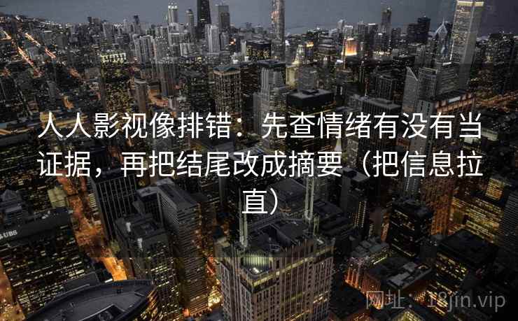 人人影视像排错：先查情绪有没有当证据，再把结尾改成摘要（把信息拉直）