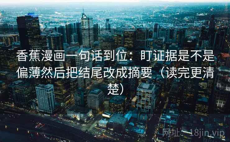 香蕉漫画一句话到位：盯证据是不是偏薄然后把结尾改成摘要（读完更清楚）