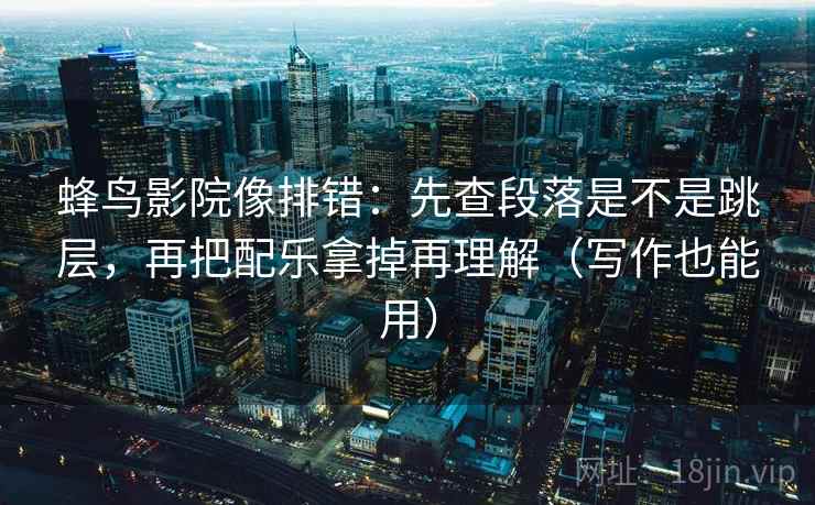 蜂鸟影院像排错：先查段落是不是跳层，再把配乐拿掉再理解（写作也能用）