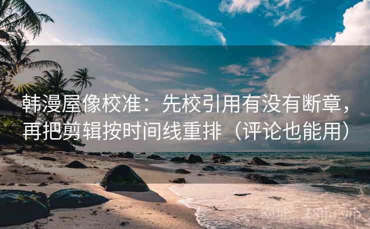 韩漫屋像校准：先校引用有没有断章，再把剪辑按时间线重排（评论也能用）