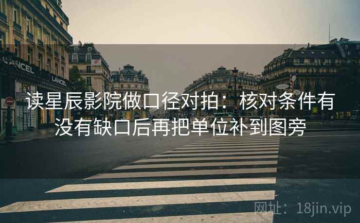 读星辰影院做口径对拍：核对条件有没有缺口后再把单位补到图旁