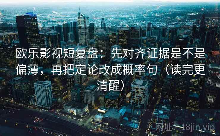 欧乐影视短复盘：先对齐证据是不是偏薄，再把定论改成概率句（读完更清醒）