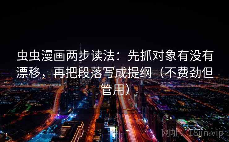 虫虫漫画两步读法：先抓对象有没有漂移，再把段落写成提纲（不费劲但管用）