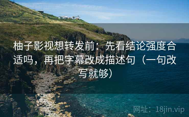 柚子影视想转发前：先看结论强度合适吗，再把字幕改成描述句（一句改写就够）
