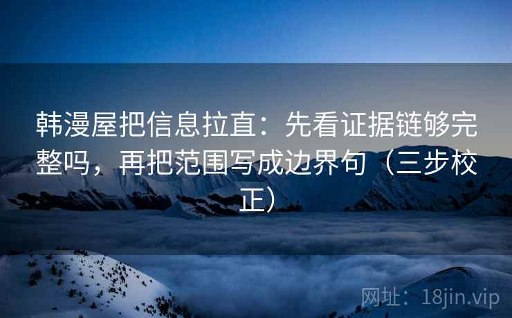 韩漫屋把信息拉直：先看证据链够完整吗，再把范围写成边界句（三步校正）