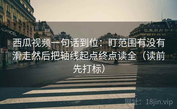 西瓜视频一句话到位：盯范围有没有滑走然后把轴线起点终点读全（读前先打标）