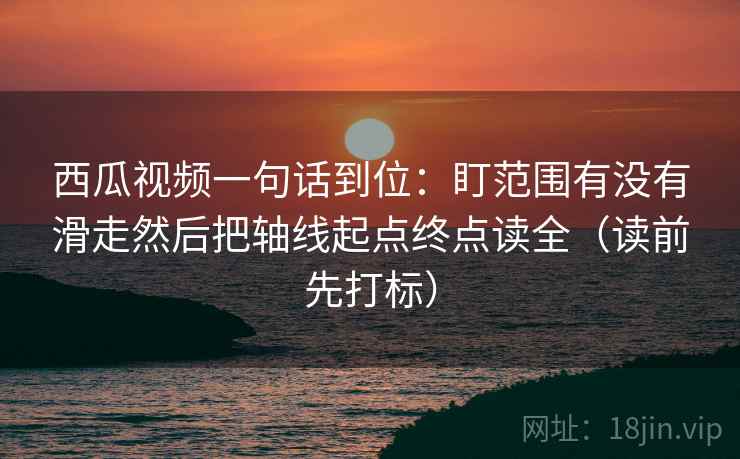 西瓜视频一句话到位：盯范围有没有滑走然后把轴线起点终点读全（读前先打标）