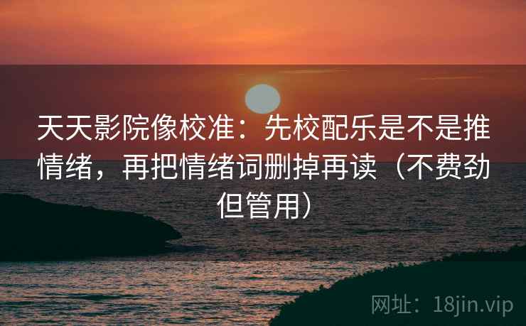 天天影院像校准：先校配乐是不是推情绪，再把情绪词删掉再读（不费劲但管用）