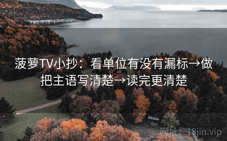 菠萝TV小抄：看单位有没有漏标→做把主语写清楚→读完更清楚
