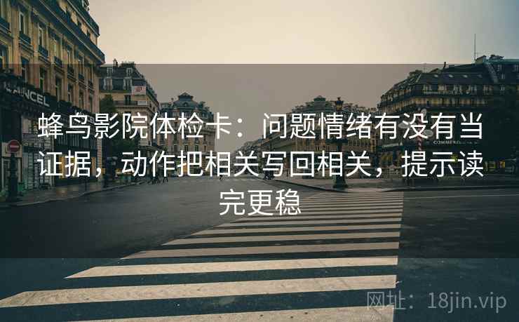 蜂鸟影院体检卡：问题情绪有没有当证据，动作把相关写回相关，提示读完更稳